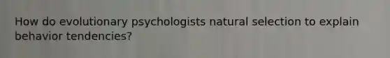 How do evolutionary psychologists natural selection to explain behavior tendencies?