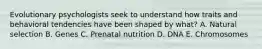 Evolutionary psychologists seek to understand how traits and behavioral tendencies have been shaped by what? A. Natural selection B. Genes C. Prenatal nutrition D. DNA E. Chromosomes
