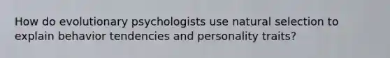 How do evolutionary psychologists use natural selection to explain behavior tendencies and personality traits?