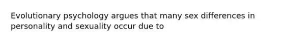 Evolutionary psychology argues that many sex differences in personality and sexuality occur due to