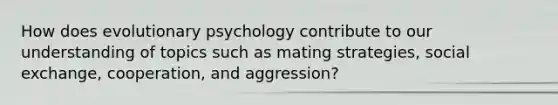 How does evolutionary psychology contribute to our understanding of topics such as mating strategies, social exchange, cooperation, and aggression?