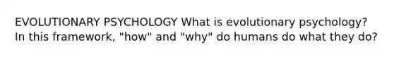 EVOLUTIONARY PSYCHOLOGY What is evolutionary psychology? In this framework, "how" and "why" do humans do what they do?