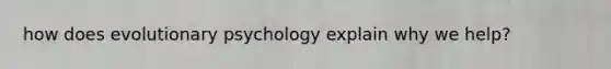 how does evolutionary psychology explain why we help?