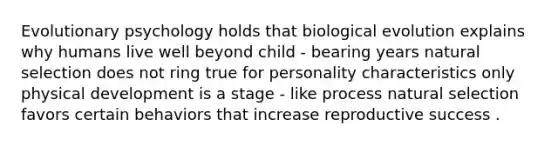 Evolutionary psychology holds that biological evolution explains why humans live well beyond child - bearing years natural selection does not ring true for personality characteristics only physical development is a stage - like process natural selection favors certain behaviors that increase reproductive success .