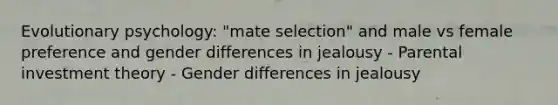 Evolutionary psychology: "mate selection" and male vs female preference and gender differences in jealousy - Parental investment theory - Gender differences in jealousy