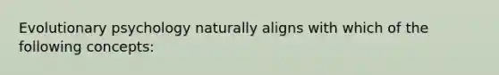 Evolutionary psychology naturally aligns with which of the following concepts: