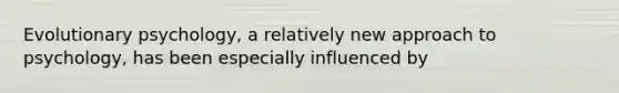 Evolutionary psychology, a relatively new approach to psychology, has been especially influenced by