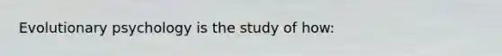 Evolutionary psychology is the study of how: