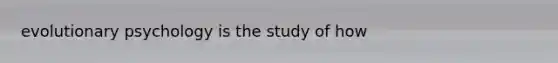 evolutionary psychology is the study of how