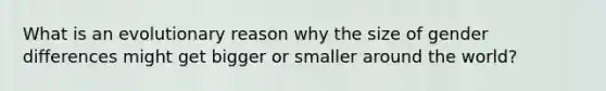 What is an evolutionary reason why the size of gender differences might get bigger or smaller around the world?