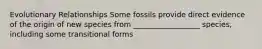 Evolutionary Relationships Some fossils provide direct evidence of the origin of new species from __________________ species, including some transitional forms