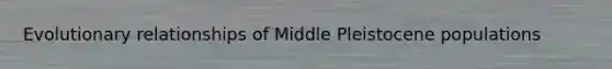 Evolutionary relationships of Middle Pleistocene populations