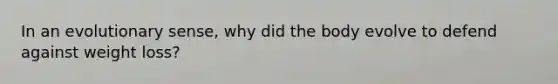 In an evolutionary sense, why did the body evolve to defend against weight loss?