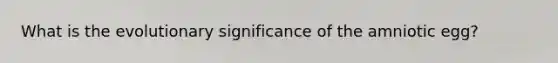 What is the evolutionary significance of the amniotic egg?