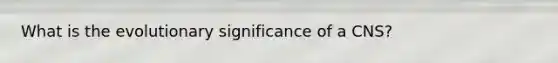 What is the evolutionary significance of a CNS?