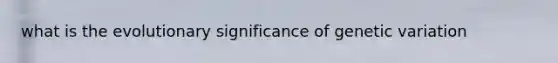 what is the evolutionary significance of genetic variation