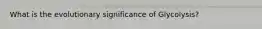 What is the evolutionary significance of Glycolysis?