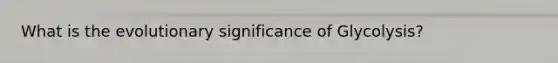 What is the evolutionary significance of Glycolysis?