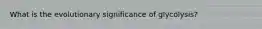 What is the evolutionary significance of glycolysis?