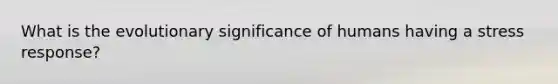 What is the evolutionary significance of humans having a stress response?