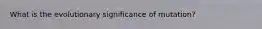 What is the evolutionary significance of mutation?