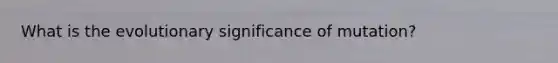 What is the evolutionary significance of mutation?