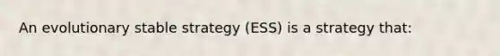 An evolutionary stable strategy (ESS) is a strategy that: