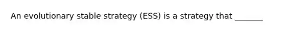 An evolutionary stable strategy (ESS) is a strategy that _______