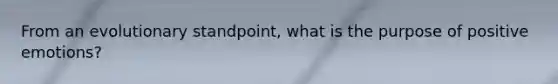 From an evolutionary standpoint, what is the purpose of positive emotions?
