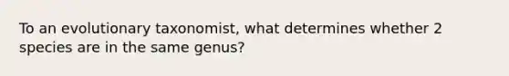 To an evolutionary taxonomist, what determines whether 2 species are in the same genus?