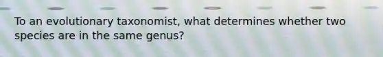 To an evolutionary taxonomist, what determines whether two species are in the same genus?