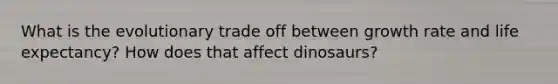 What is the evolutionary trade off between growth rate and life expectancy? How does that affect dinosaurs?