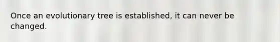 Once an evolutionary tree is established, it can never be changed.