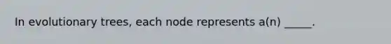 In evolutionary trees, each node represents a(n) _____.