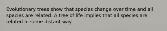 Evolutionary trees show that species change over time and all species are related. A tree of life implies that all species are related in some distant way.