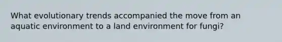What evolutionary trends accompanied the move from an aquatic environment to a land environment for fungi?