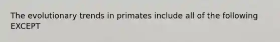 The evolutionary trends in primates include all of the following EXCEPT