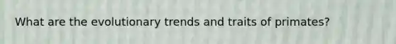 What are the evolutionary trends and traits of primates?