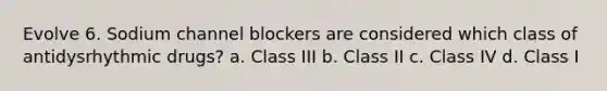 Evolve 6. Sodium channel blockers are considered which class of antidysrhythmic drugs? a. Class III b. Class II c. Class IV d. Class I