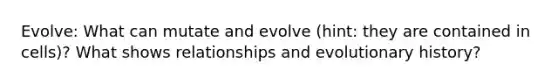 Evolve: What can mutate and evolve (hint: they are contained in cells)? What shows relationships and evolutionary history?