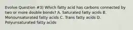 Evolve Question #3) Which fatty acid has carbons connected by two or more double bonds? A. Saturated fatty acids B. Monounsaturated fatty acids C. Trans fatty acids D. Polyunsaturated fatty acids