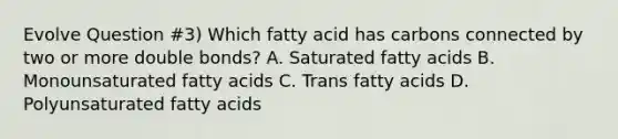 Evolve Question #3) Which fatty acid has carbons connected by two or more double bonds? A. Saturated fatty acids B. Monounsaturated fatty acids C. Trans fatty acids D. Polyunsaturated fatty acids