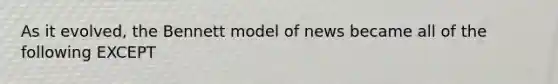 As it evolved, the Bennett model of news became all of the following EXCEPT