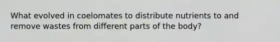 What evolved in coelomates to distribute nutrients to and remove wastes from different parts of the body?