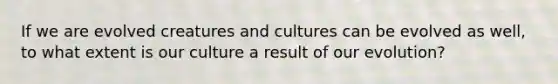 If we are evolved creatures and cultures can be evolved as well, to what extent is our culture a result of our evolution?