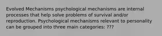 Evolved Mechanisms psychological mechanisms are internal processes that help solve problems of survival and/or reproduction. Psychological mechanisms relevant to personality can be grouped into three main categories: ???