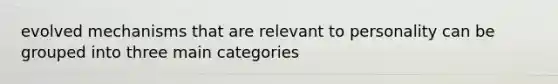 evolved mechanisms that are relevant to personality can be grouped into three main categories