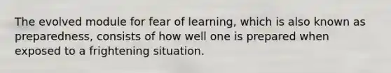 The evolved module for fear of learning, which is also known as preparedness, consists of how well one is prepared when exposed to a frightening situation.