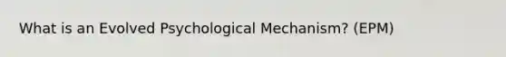 What is an Evolved Psychological Mechanism? (EPM)