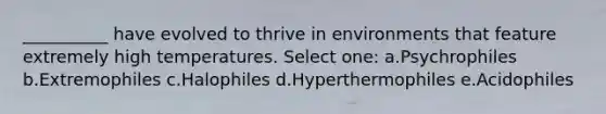 __________ have evolved to thrive in environments that feature extremely high temperatures. Select one: a.Psychrophiles b.Extremophiles c.Halophiles d.Hyperthermophiles e.Acidophiles